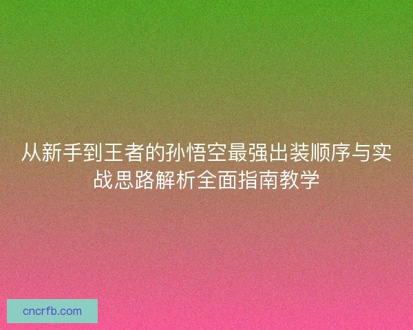 从新手到王者的孙悟空最强出装顺序与实战思路解析全面指南教学