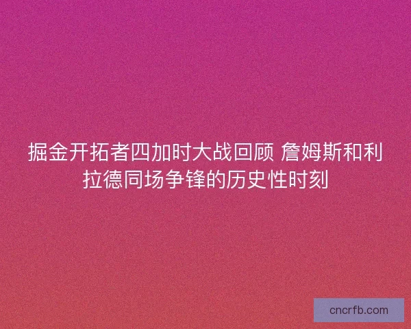掘金开拓者四加时大战回顾 詹姆斯和利拉德同场争锋的历史性时刻