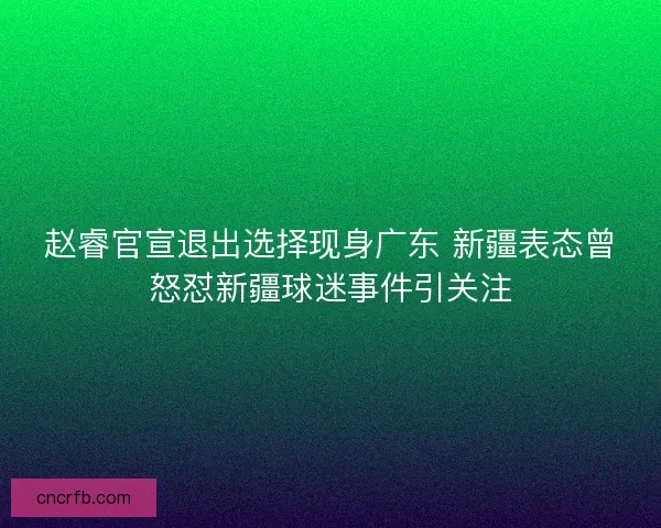赵睿官宣退出选择现身广东 新疆表态曾怒怼新疆球迷事件引关注